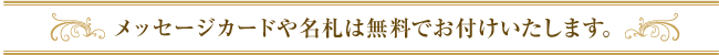 メッセージカードや名札は無料でお付けいたします。